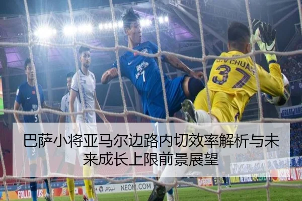 巴萨小将亚马尔边路内切效率解析与未来成长上限前景展望