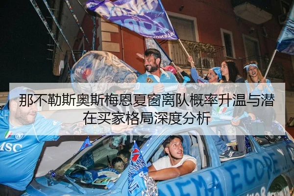 那不勒斯奥斯梅恩夏窗离队概率升温与潜在买家格局深度分析 | cc7c7.app