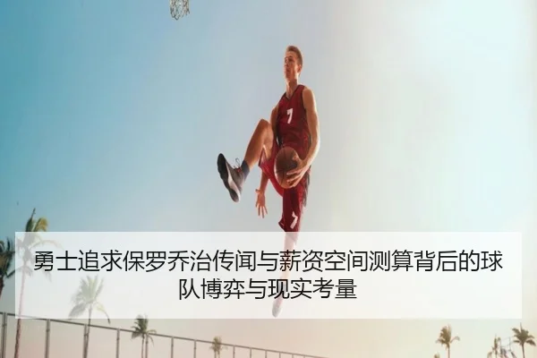 勇士追求保罗乔治传闻与薪资空间测算背后的球队博弈与现实考量（c7c7）