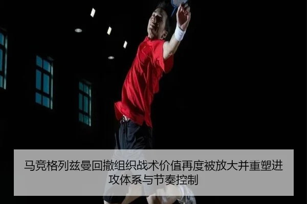 马竞格列兹曼回撤组织战术价值再度被放大并重塑进攻体系与节奏控制