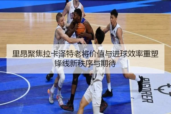 里昂聚焦拉卡泽特老将价值与进球效率重塑锋线新秩序与期待