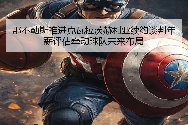 那不勒斯推进克瓦拉茨赫利亚续约谈判年薪评估牵动球队未来布局（c7c7）