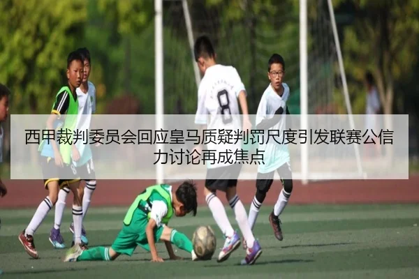 西甲裁判委员会回应皇马质疑判罚尺度引发联赛公信力讨论再成焦点（c7c7）