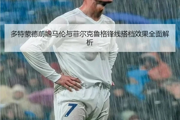 多特蒙德前瞻马伦与菲尔克鲁格锋线搭档效果全面解析