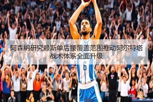 阿森纳研究赖斯单后腰覆盖范围推动阿尔特塔战术体系全面升级 | cc7c7.app