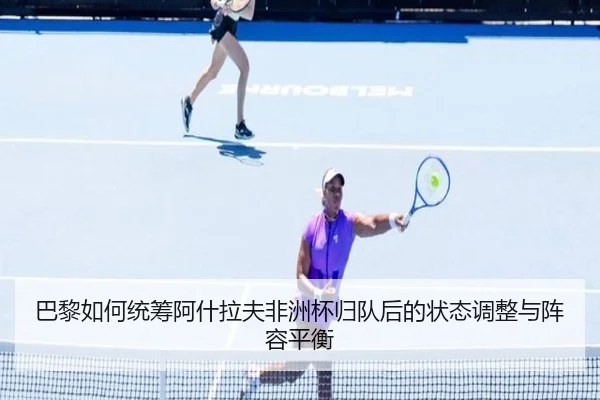 巴黎如何统筹阿什拉夫非洲杯归队后的状态调整与阵容平衡（c7c7）