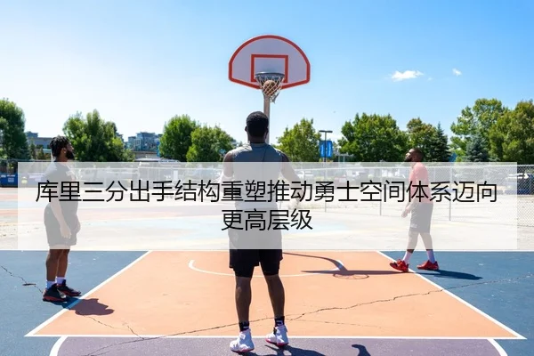 库里三分出手结构重塑推动勇士空间体系迈向更高层级（c7c7）